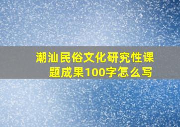 潮汕民俗文化研究性课题成果100字怎么写