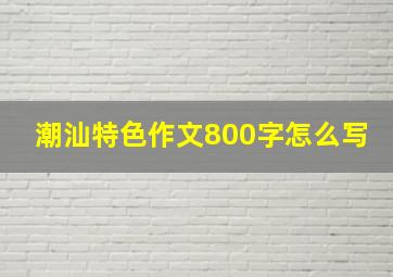 潮汕特色作文800字怎么写