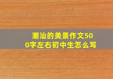 潮汕的美景作文500字左右初中生怎么写