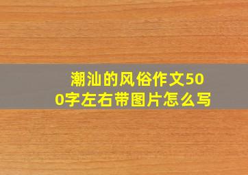 潮汕的风俗作文500字左右带图片怎么写