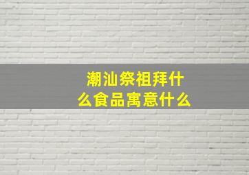 潮汕祭祖拜什么食品寓意什么