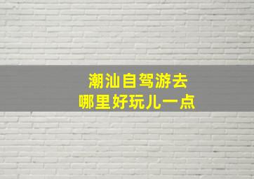 潮汕自驾游去哪里好玩儿一点