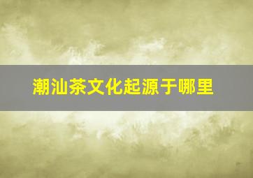 潮汕茶文化起源于哪里