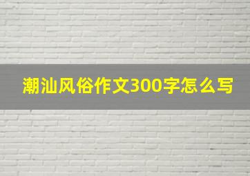 潮汕风俗作文300字怎么写