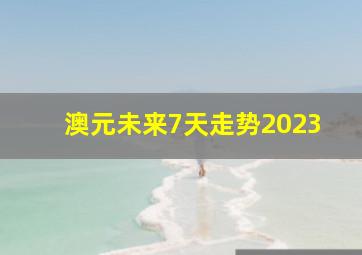 澳元未来7天走势2023