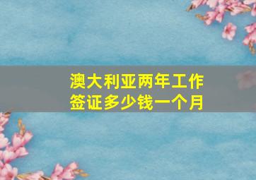 澳大利亚两年工作签证多少钱一个月