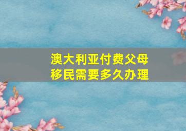 澳大利亚付费父母移民需要多久办理