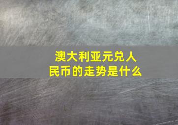 澳大利亚元兑人民币的走势是什么