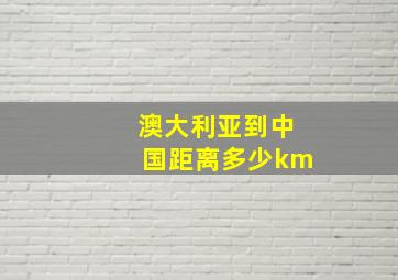 澳大利亚到中国距离多少km