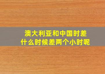 澳大利亚和中国时差什么时候差两个小时呢