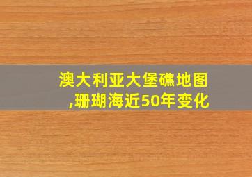 澳大利亚大堡礁地图,珊瑚海近50年变化