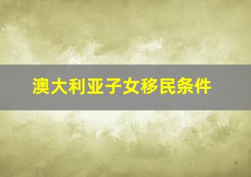 澳大利亚子女移民条件