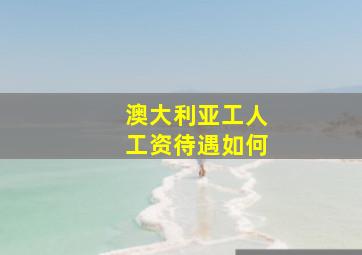 澳大利亚工人工资待遇如何