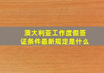 澳大利亚工作度假签证条件最新规定是什么