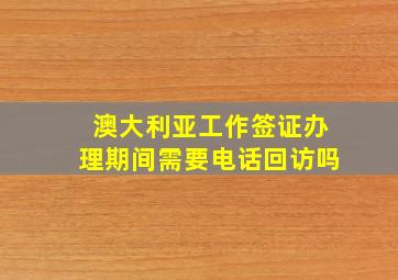 澳大利亚工作签证办理期间需要电话回访吗