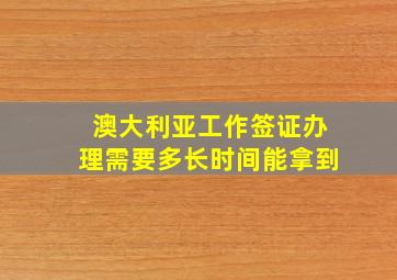 澳大利亚工作签证办理需要多长时间能拿到