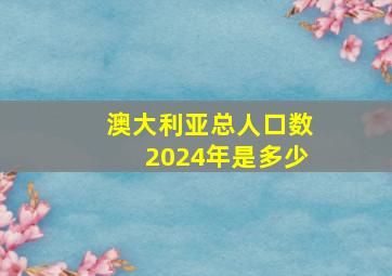 澳大利亚总人口数2024年是多少