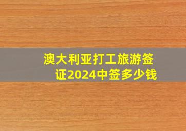 澳大利亚打工旅游签证2024中签多少钱