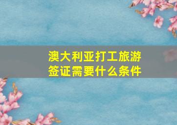 澳大利亚打工旅游签证需要什么条件