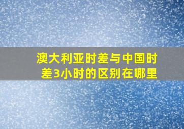 澳大利亚时差与中国时差3小时的区别在哪里