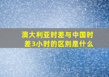 澳大利亚时差与中国时差3小时的区别是什么