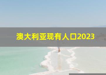 澳大利亚现有人口2023