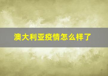 澳大利亚疫情怎么样了