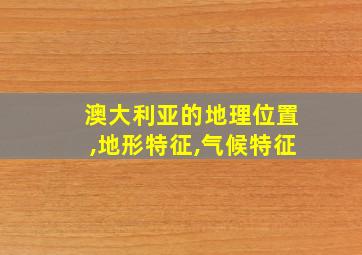 澳大利亚的地理位置,地形特征,气候特征