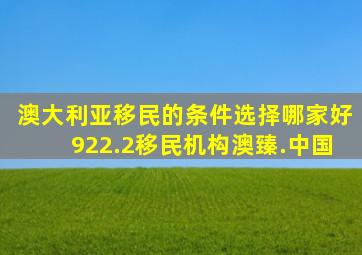 澳大利亚移民的条件选择哪家好922.2移民机构澳臻.中国