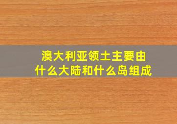 澳大利亚领土主要由什么大陆和什么岛组成