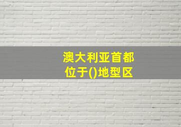 澳大利亚首都位于()地型区