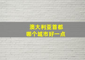 澳大利亚首都哪个城市好一点