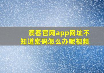 澳客官网app网址不知道密码怎么办呢视频