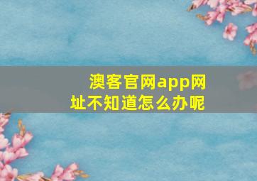 澳客官网app网址不知道怎么办呢