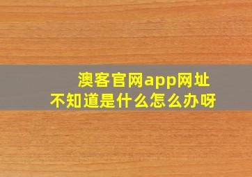 澳客官网app网址不知道是什么怎么办呀