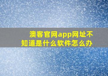 澳客官网app网址不知道是什么软件怎么办