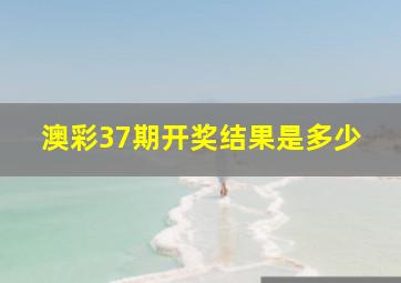 澳彩37期开奖结果是多少