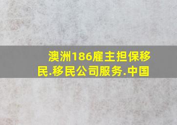 澳洲186雇主担保移民.移民公司服务.中国