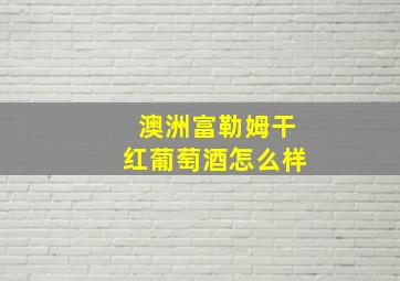 澳洲富勒姆干红葡萄酒怎么样