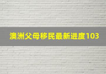 澳洲父母移民最新进度103