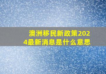 澳洲移民新政策2024最新消息是什么意思