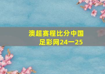 澳超赛程比分中国足彩网24一25