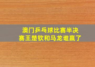 澳门乒乓球比赛半决赛王楚钦和马龙谁赢了