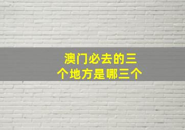 澳门必去的三个地方是哪三个