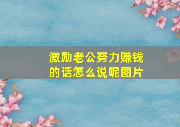 激励老公努力赚钱的话怎么说呢图片