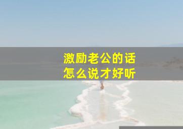 激励老公的话怎么说才好听