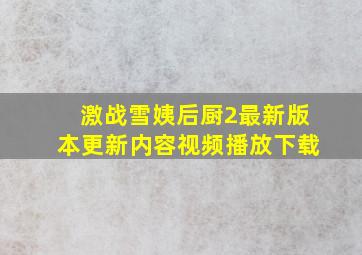 激战雪姨后厨2最新版本更新内容视频播放下载