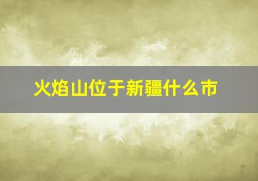 火焰山位于新疆什么市