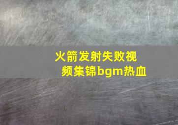 火箭发射失败视频集锦bgm热血