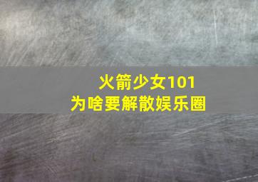 火箭少女101为啥要解散娱乐圈